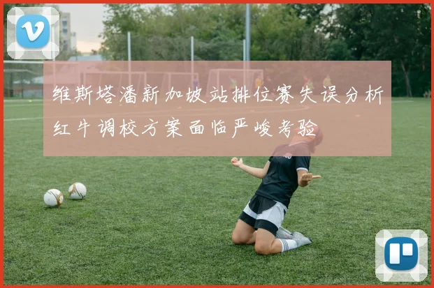 维斯塔潘新加坡站排位赛失误分析红牛调校方案面临严峻考验