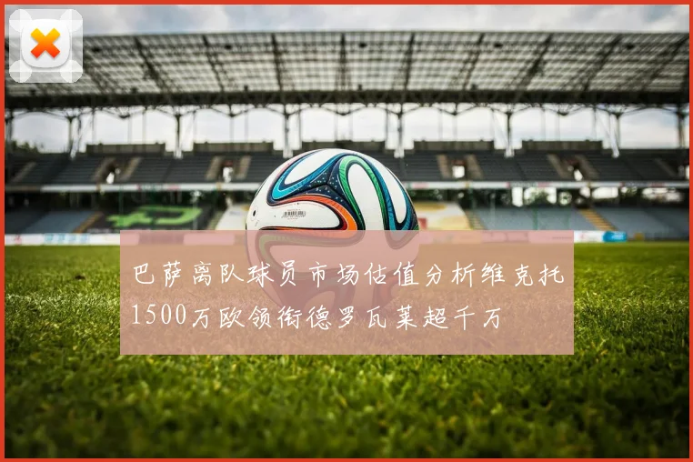 巴萨离队球员市场估值分析维克托1500万欧领衔德罗瓦莱超千万
