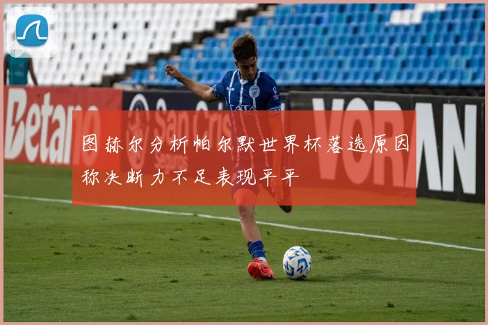 图赫尔分析帕尔默世界杯落选原因称决断力不足表现平平