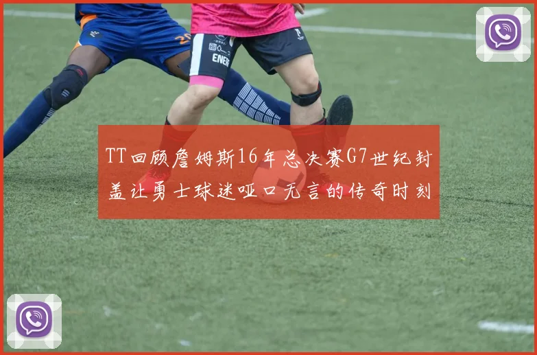 TT回顾詹姆斯16年总决赛G7世纪封盖让勇士球迷哑口无言的传奇时刻