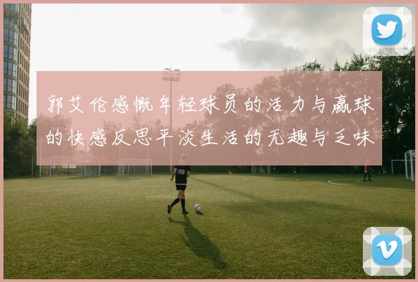 郭艾伦感慨年轻球员的活力与赢球的快感反思平淡生活的无趣与乏味