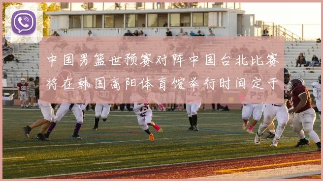 中国男篮世预赛对阵中国台北比赛将在韩国高阳体育馆举行时间定于7月6日