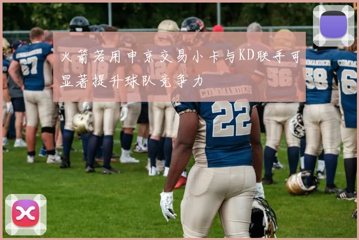 火箭若用申京交易小卡与KD联手可显著提升球队竞争力