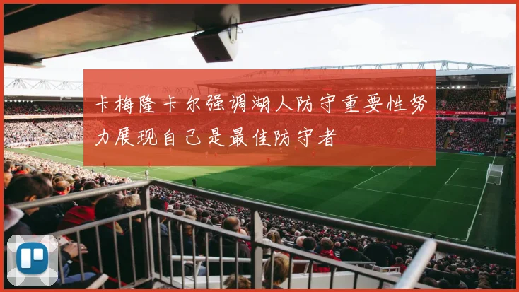 卡梅隆卡尔强调湖人防守重要性努力展现自己是最佳防守者