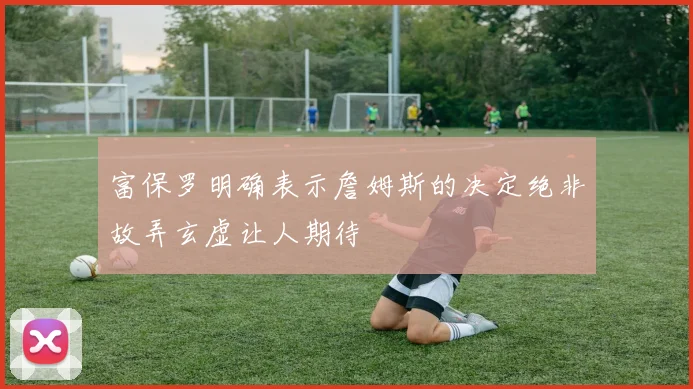 富保罗明确表示詹姆斯的决定绝非故弄玄虚让人期待