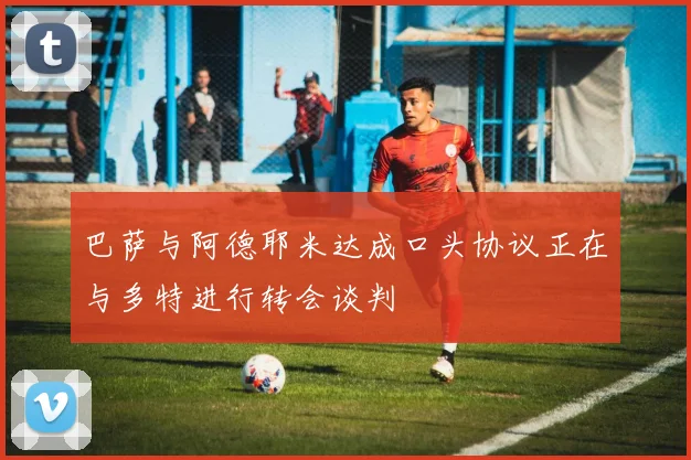 巴萨与阿德耶米达成口头协议正在与多特进行转会谈判