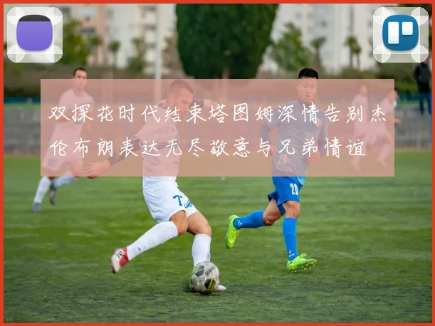 双探花时代结束塔图姆深情告别杰伦布朗表达无尽敬意与兄弟情谊
