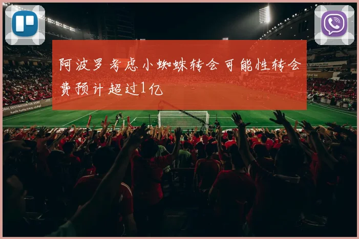 阿波罗考虑小蜘蛛转会可能性转会费预计超过1亿