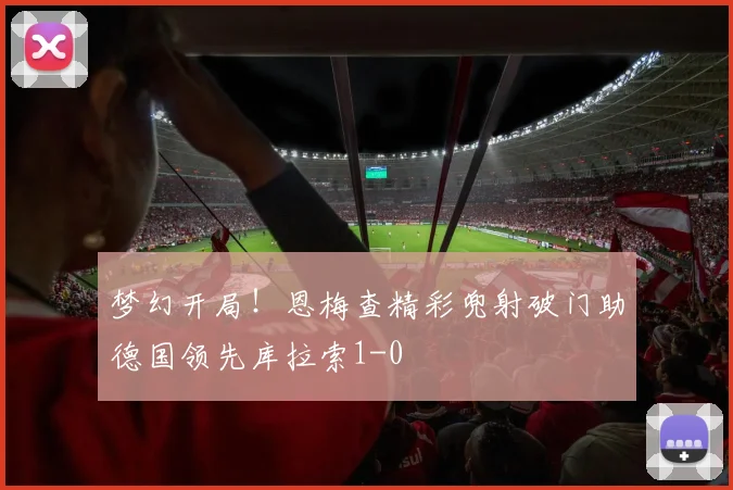 梦幻开局！恩梅查精彩兜射破门助德国领先库拉索1-0