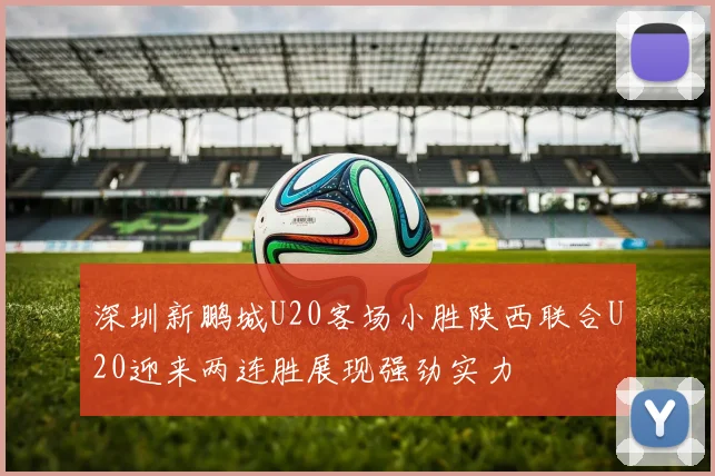 深圳新鹏城U20客场小胜陕西联合U20迎来两连胜展现强劲实力