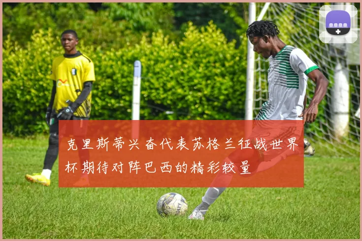 克里斯蒂兴奋代表苏格兰征战世界杯期待对阵巴西的精彩较量