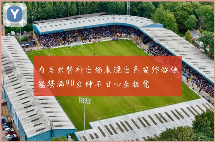 内马尔替补出场表现出色安帅称他能踢满90分钟不甘心坐板凳