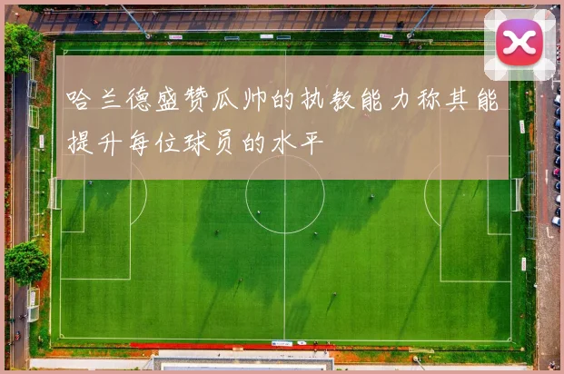哈兰德盛赞瓜帅的执教能力称其能提升每位球员的水平
