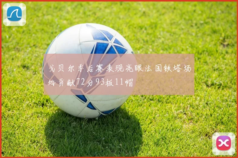 戈贝尔季后赛表现亮眼法国铁塔场均贡献72分93板11帽