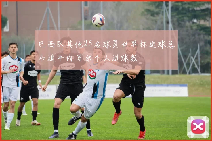 巴西队其他25名球员世界杯进球总和追平内马尔个人进球数