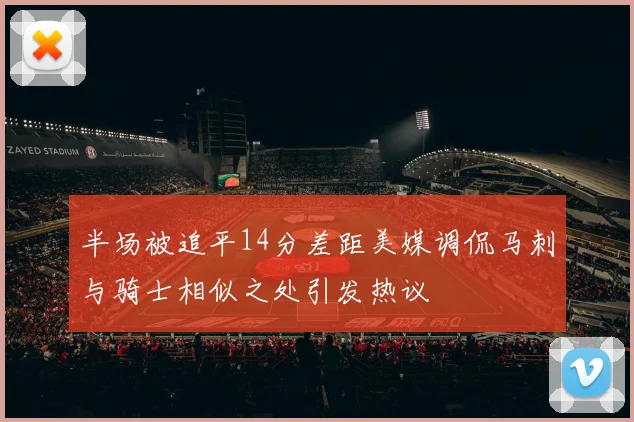 半场被追平14分差距美媒调侃马刺与骑士相似之处引发热议