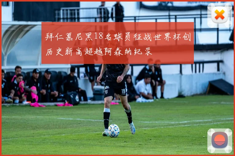 拜仁慕尼黑18名球员征战世界杯创历史新高超越阿森纳纪录