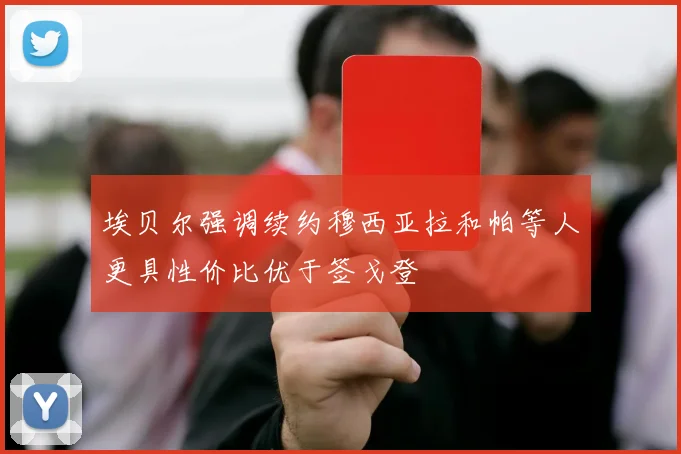 埃贝尔强调续约穆西亚拉和帕等人更具性价比优于签戈登