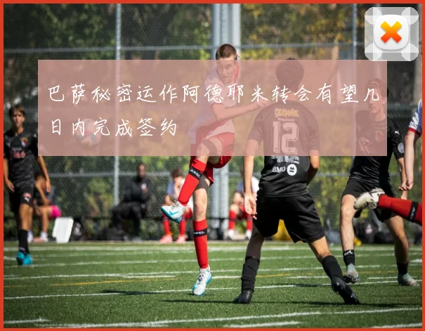 巴萨秘密运作阿德耶米转会有望几日内完成签约