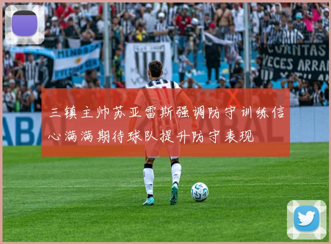 三镇主帅苏亚雷斯强调防守训练信心满满期待球队提升防守表现