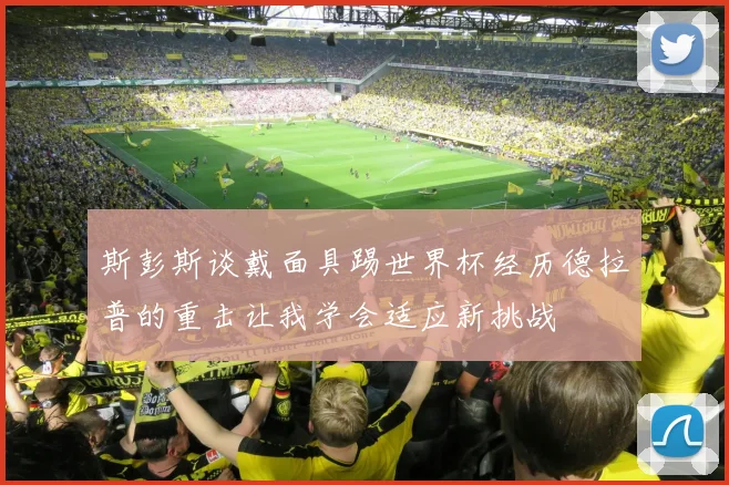 斯彭斯谈戴面具踢世界杯经历德拉普的重击让我学会适应新挑战
