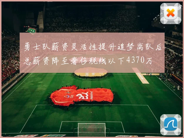 勇士队薪资灵活性提升追梦离队后总薪资降至奢侈税线以下4370万