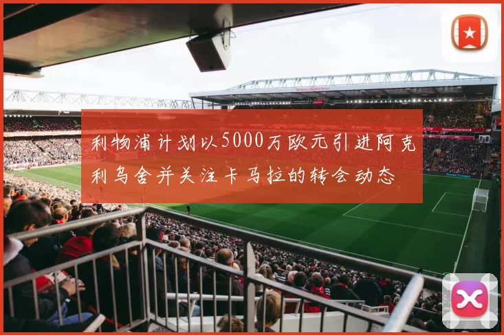 利物浦计划以5000万欧元引进阿克利乌舍并关注卡马拉的转会动态