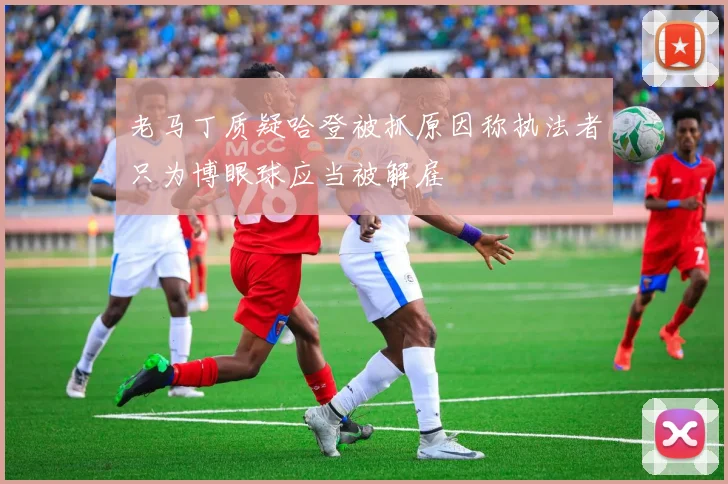 老马丁质疑哈登被抓原因称执法者只为博眼球应当被解雇