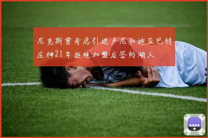 尼克斯曾考虑引进卢尼和迪亚巴特庄神21年拒绝加盟后签约湖人