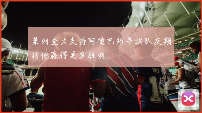 莱利全力支持阿德巴约寻找队友期待他赢得更多胜利