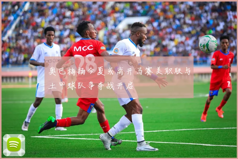 奥巴梅扬今夏或离开马赛美职联与土甲球队争夺战开启