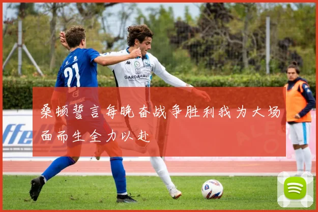 桑顿誓言每晚奋战争胜利我为大场面而生全力以赴