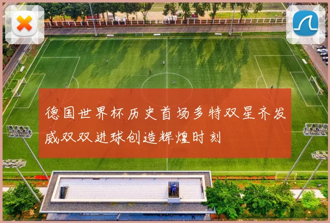德国世界杯历史首场多特双星齐发威双双进球创造辉煌时刻