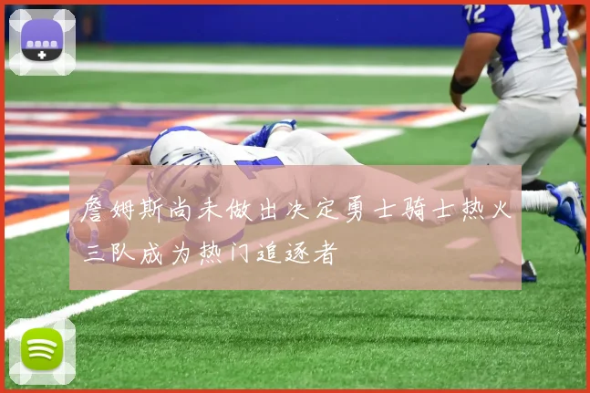 詹姆斯尚未做出决定勇士骑士热火三队成为热门追逐者