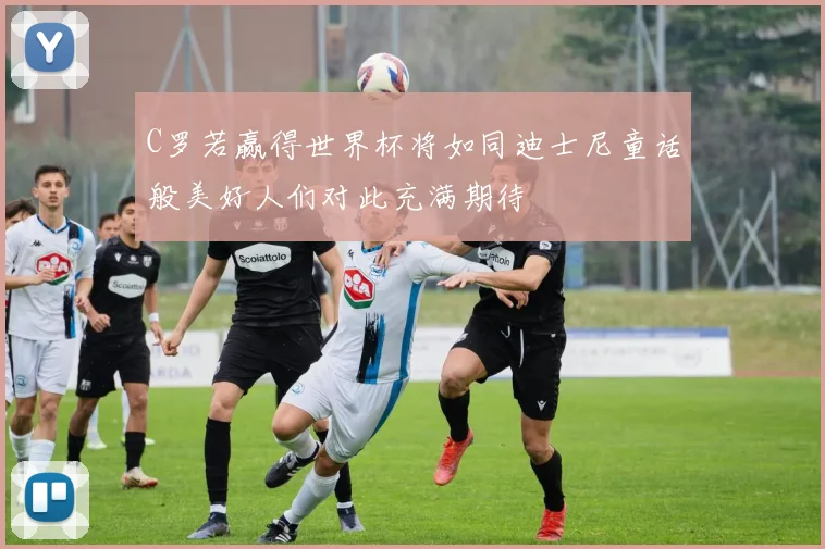 C罗若赢得世界杯将如同迪士尼童话般美好人们对此充满期待