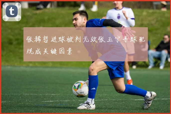 张稀哲进球被判无效张玉宁手球犯规成关键因素